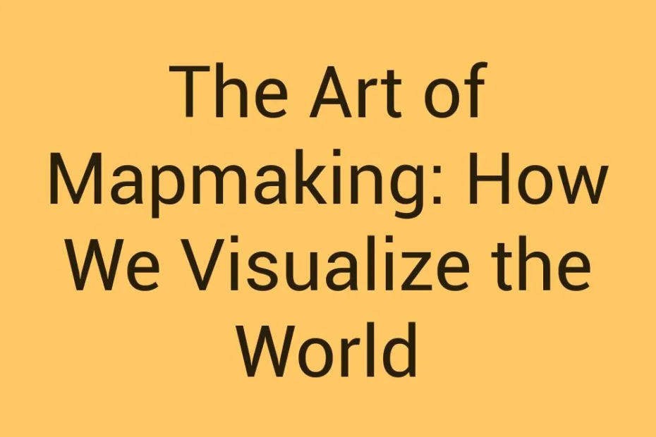 the-art-of-mapmaking-how-we-visualize-the-world